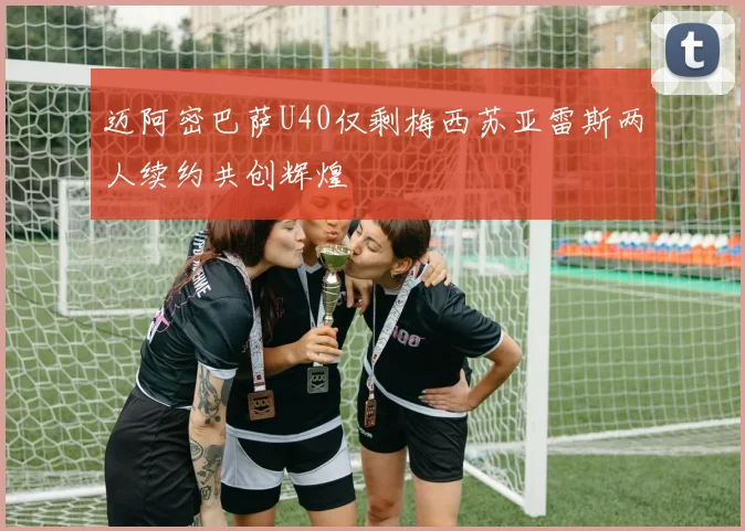 迈阿密巴萨U40仅剩梅西苏亚雷斯两人续约共创辉煌
