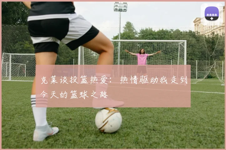 克莱谈投篮热爱：热情驱动我走到今天的篮球之路