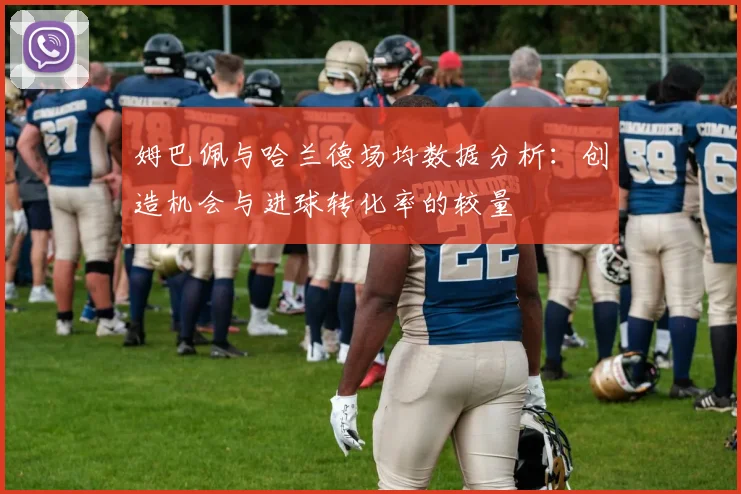 姆巴佩与哈兰德场均数据分析：创造机会与进球转化率的较量