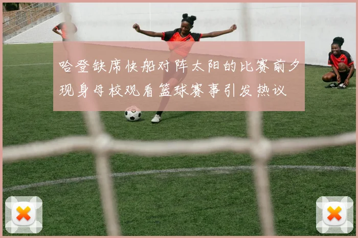 哈登缺席快船对阵太阳的比赛前夕现身母校观看篮球赛事引发热议