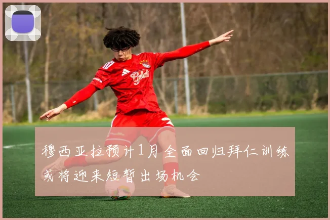 穆西亚拉预计1月全面回归拜仁训练或将迎来短暂出场机会