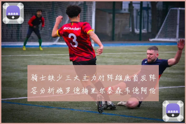 骑士缺少三大主力对阵雄鹿首发阵容分析施罗德梅里尔泰森韦德阿伦出战