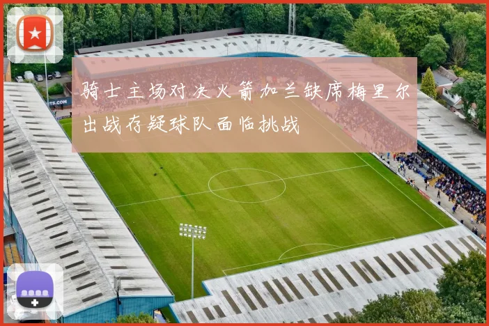 骑士主场对决火箭加兰缺席梅里尔出战存疑球队面临挑战