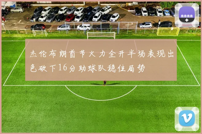 杰伦布朗首节火力全开半场表现出色砍下16分助球队稳住局势