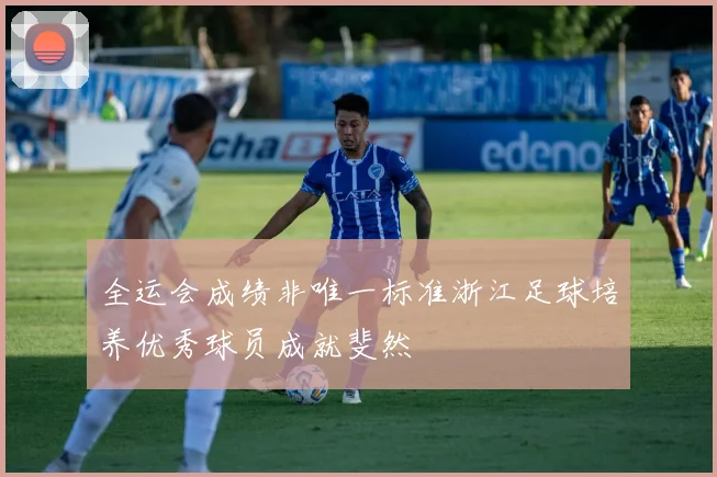 全运会成绩非唯一标准浙江足球培养优秀球员成就斐然