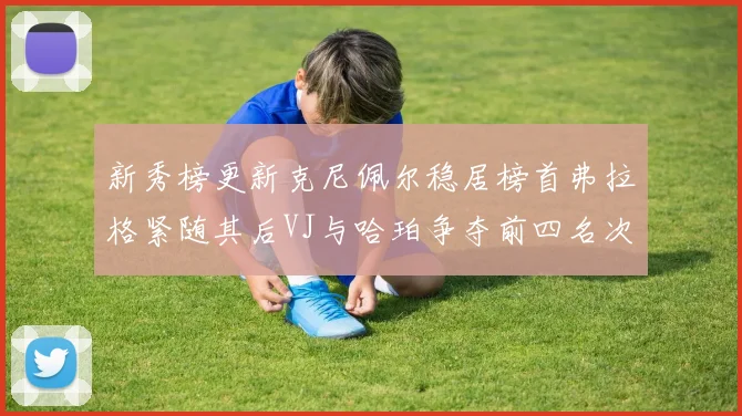 新秀榜更新克尼佩尔稳居榜首弗拉格紧随其后VJ与哈珀争夺前四名次