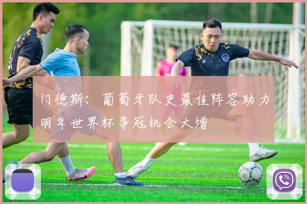 门德斯：葡萄牙队史最佳阵容助力明年世界杯争冠机会大增