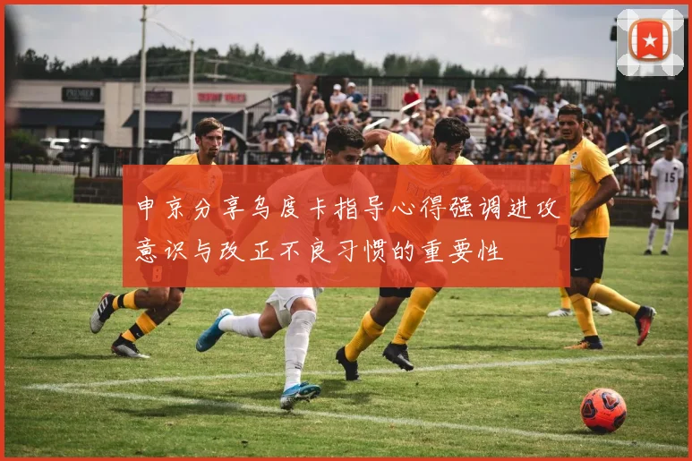 申京分享乌度卡指导心得强调进攻意识与改正不良习惯的重要性