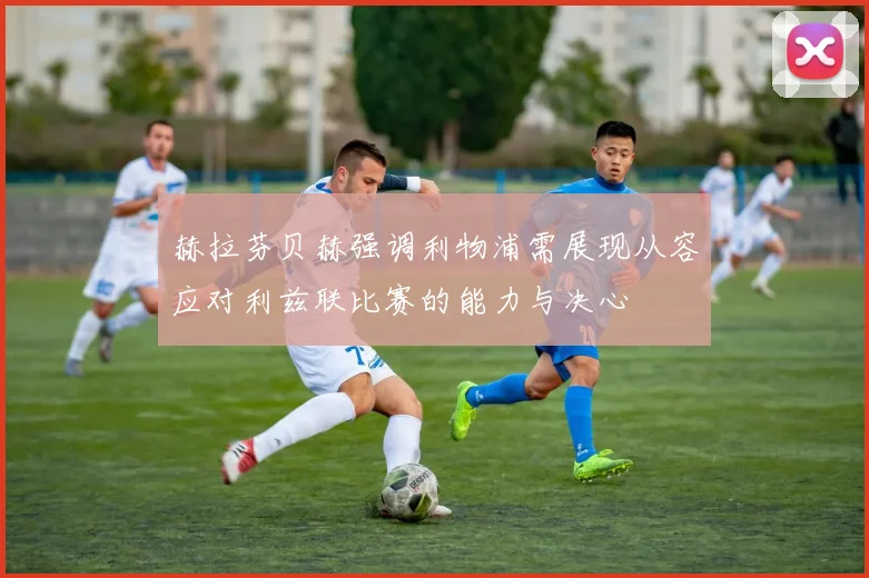 赫拉芬贝赫强调利物浦需展现从容应对利兹联比赛的能力与决心