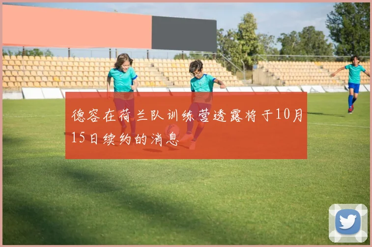 德容在荷兰队训练营透露将于10月15日续约的消息