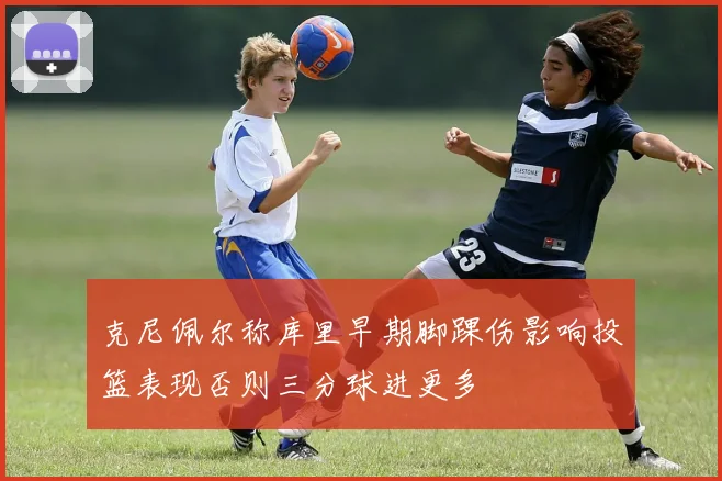 克尼佩尔称库里早期脚踝伤影响投篮表现否则三分球进更多