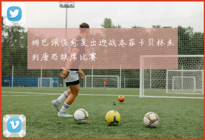 姆巴佩伤愈复出迎战本菲卡贝林米利唐恐缺席比赛