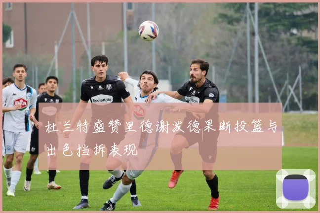 杜兰特盛赞里德谢泼德果断投篮与出色挡拆表现
