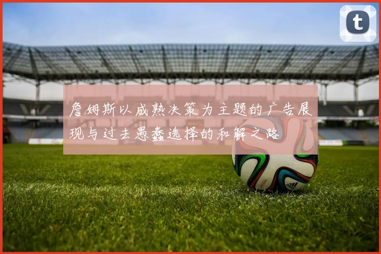 詹姆斯以成熟决策为主题的广告展现与过去愚蠢选择的和解之路