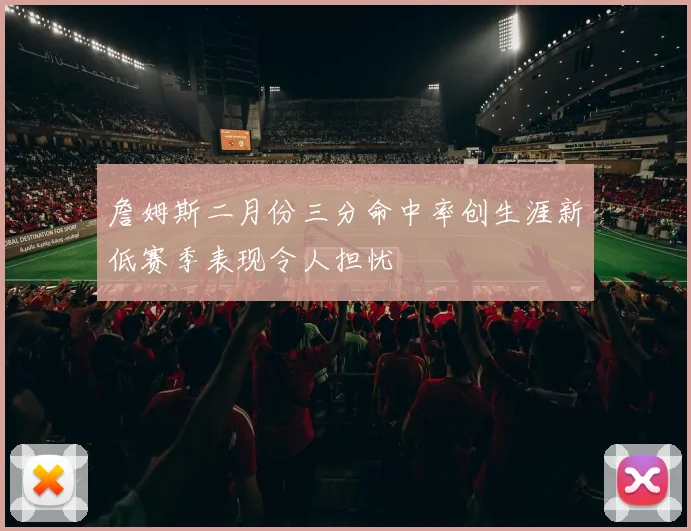 詹姆斯二月份三分命中率创生涯新低赛季表现令人担忧
