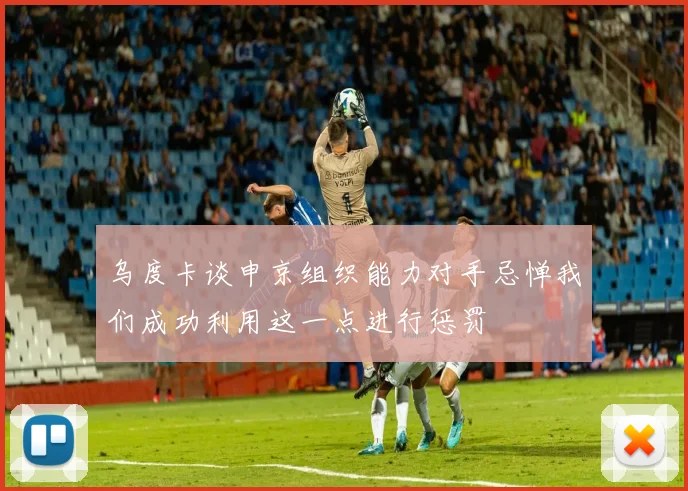 乌度卡谈申京组织能力对手忌惮我们成功利用这一点进行惩罚