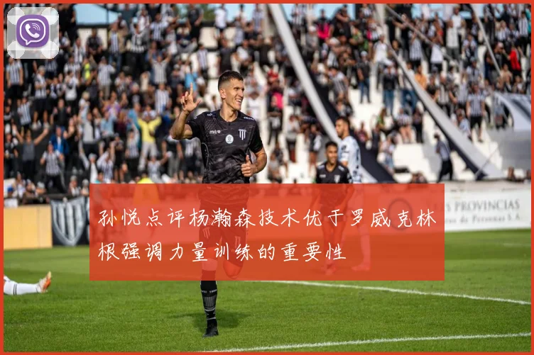 孙悦点评杨瀚森技术优于罗威克林根强调力量训练的重要性
