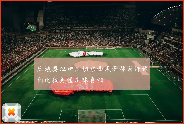 瓜迪奥拉回应切尔西表现称或许你们比我更懂足球真相