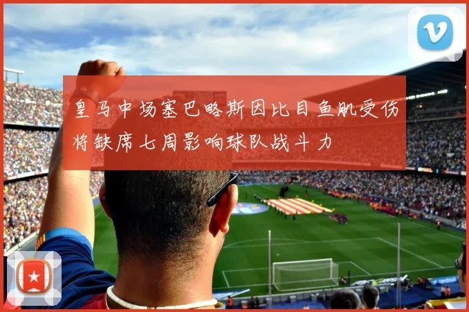 皇马中场塞巴略斯因比目鱼肌受伤将缺席七周影响球队战斗力