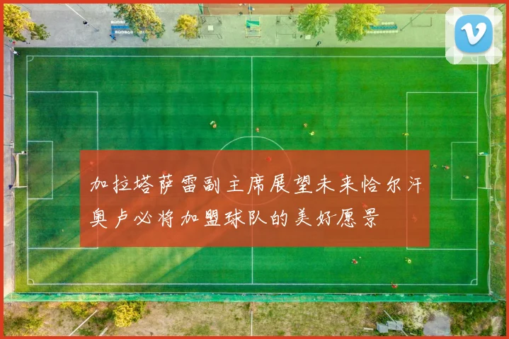 加拉塔萨雷副主席展望未来恰尔汗奥卢必将加盟球队的美好愿景