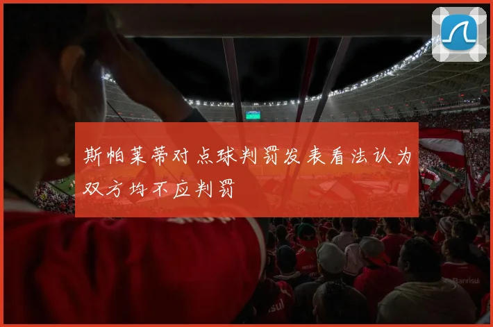 斯帕莱蒂对点球判罚发表看法认为双方均不应判罚