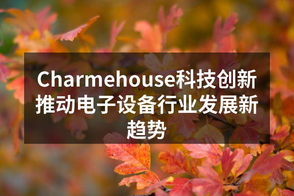 Charmehouse科技创新推动电子设备行业发展新趋势